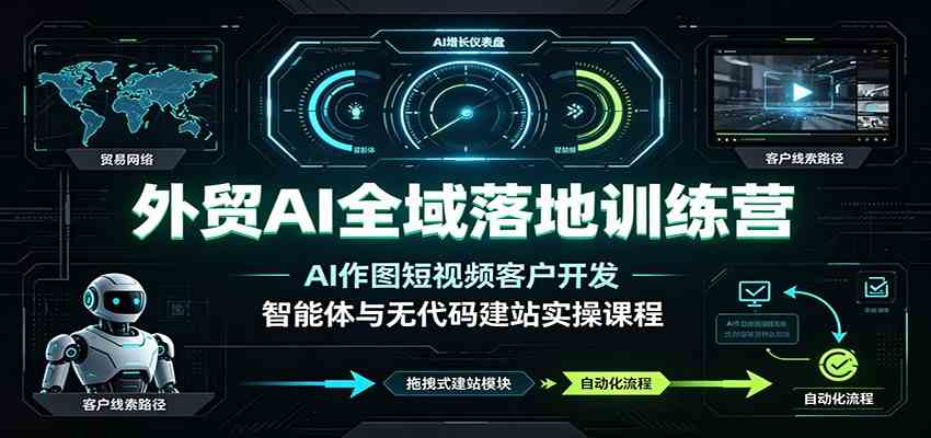 外贸AI全域落地训练营：AI作图短视频客户开发，智能体与无代码建站实操课程-汇课新知资源网
