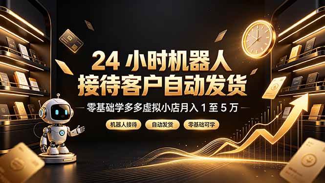 （19491期）24 小时机器人接待客户自动发货，零基础学多多虚拟小店月入 1 至 5 万-汇课新知资源网
