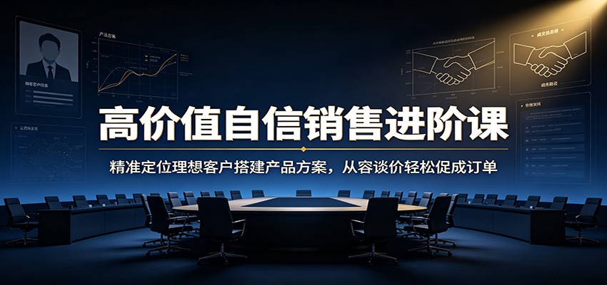 高价值自信销售进阶课:精准定位理想客户搭建产品方案,从容谈价轻松促成订单-汇课新知资源网