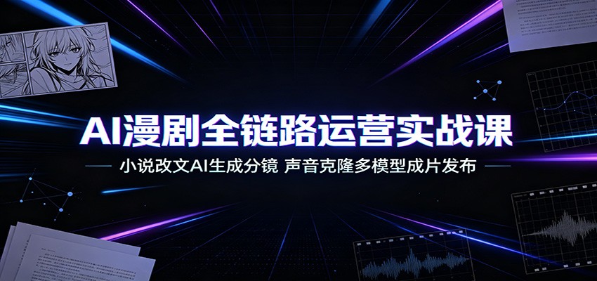 AI漫剧全链路运营实战课：小说改文AI生成分镜，声音克隆多模型成片发布-汇课新知资源网