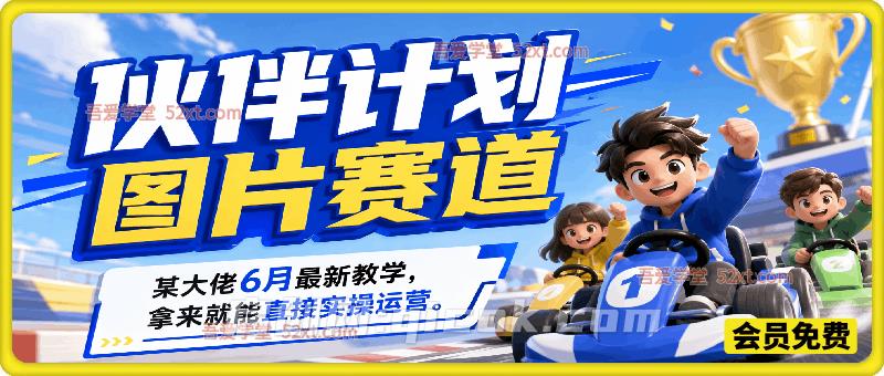 伙伴计划图片赛道，某大佬6月最新教学，拿来就能直接实操运营。-汇课新知资源网