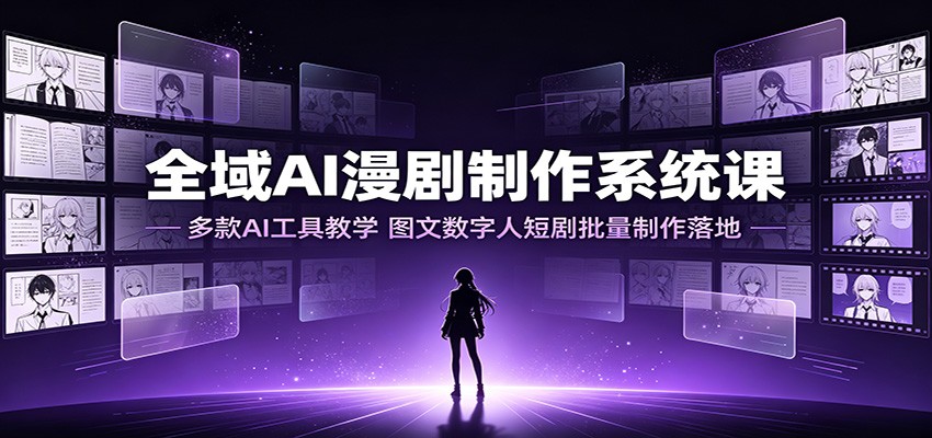 全域AI漫剧制作系统课：多款AI工具教学，图文数字人短剧批量制作落地-汇课新知资源网