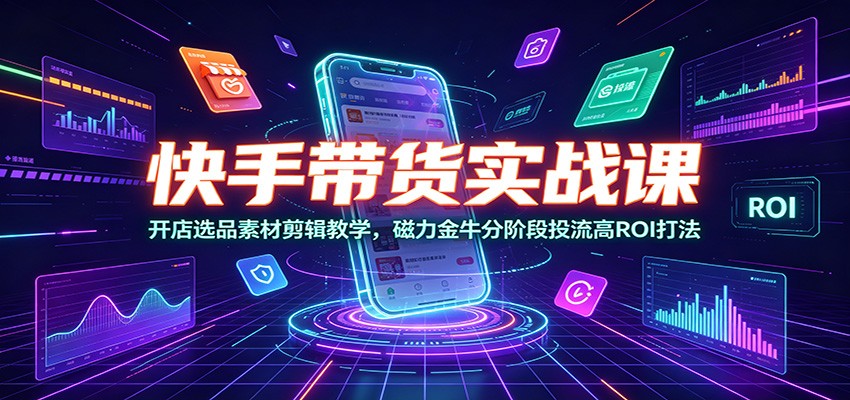 快手带货实战课:开店选品素材剪辑教学,磁力金牛分阶段投流高ROI打法-汇课新知资源网
