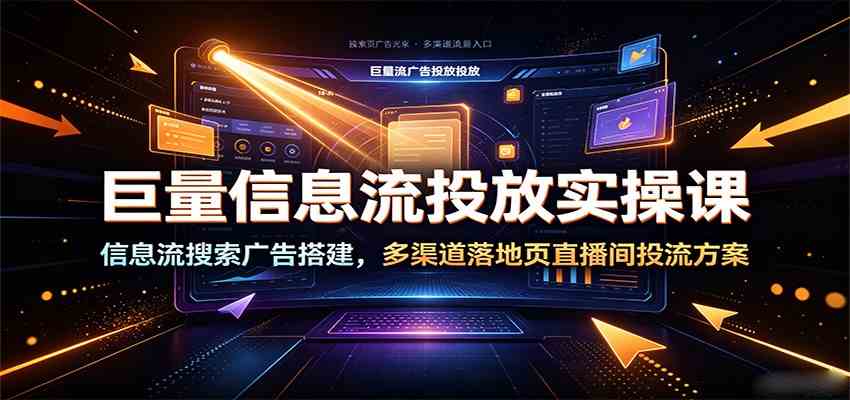 巨量信息流投放实操课:信息流搜索广告搭建,多渠道落地页直播间投流方案-汇课新知资源网