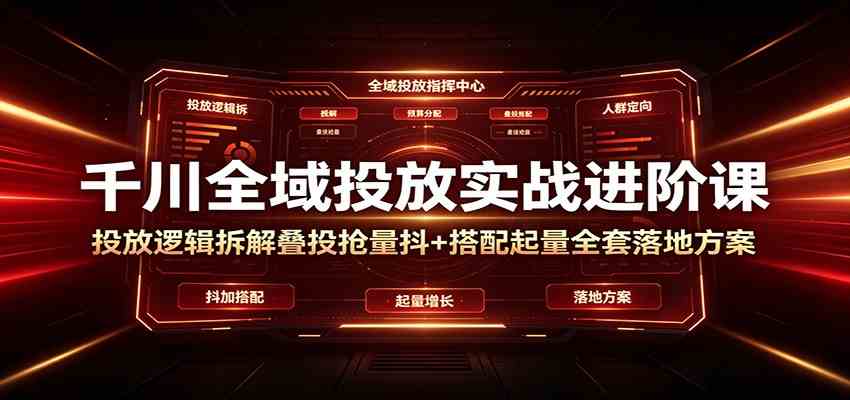 千川全域投放实战进阶课:投放逻辑拆解,叠投抢量抖+搭配起量全套落地方案-汇课新知资源网