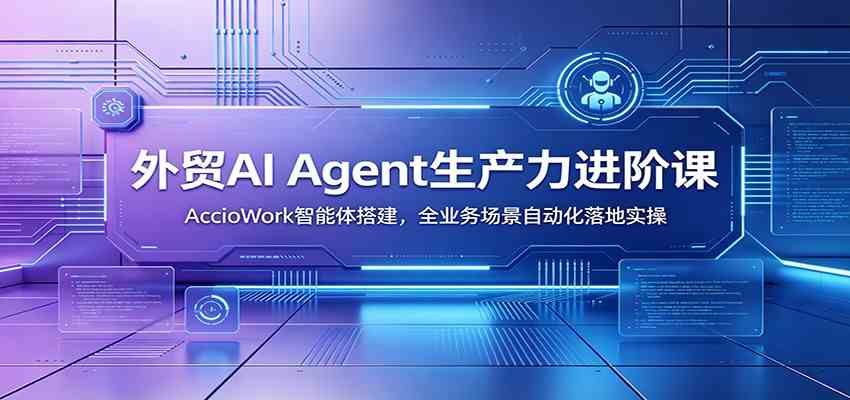 外贸AI Agent生产力进阶课:AccioWork智能体搭建,全业务场景自动化落地实操-汇课新知资源网