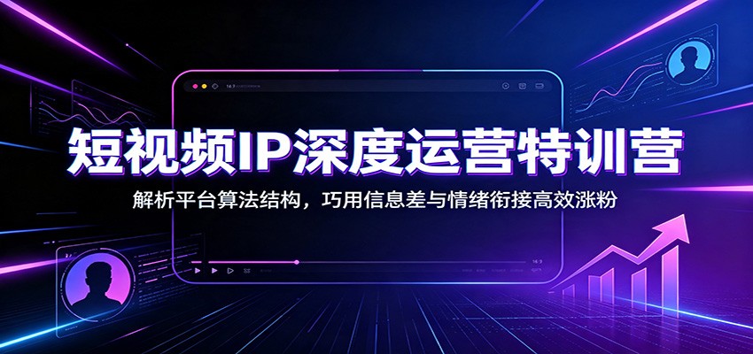 短视频IP深度运营特训营:解析平台算法结构,巧用信息差与情绪衔接高效涨粉-汇课新知资源网