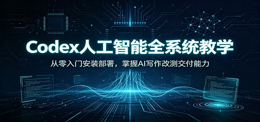 Codex人工智能全系统教学:从零入门安装部署,掌握AI写作改测交付能力-汇课新知资源网