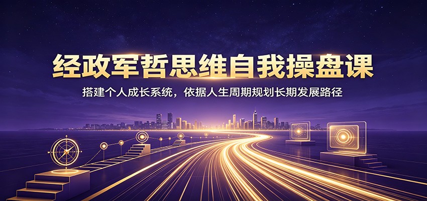 经政军哲思维自我操盘课:搭建个人成长系统,依据人生周期规划长期发展路径-汇课新知资源网