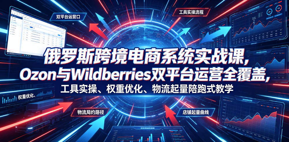 俄罗斯跨境电商系统实战课,Ozon与Wildberries双平台运营全覆盖,工具实操、权重优化、物流履约、店铺起量陪跑式教学-汇课新知资源网
