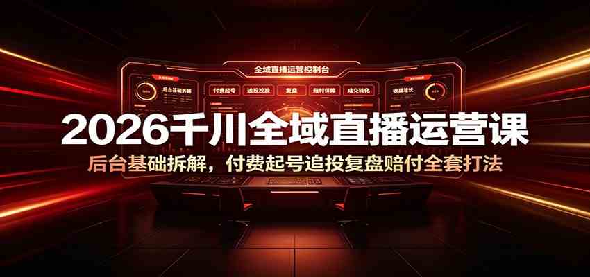 2026千川全域直播运营课:后台基础拆解,付费起号追投复盘赔付全套打法-汇课新知资源网