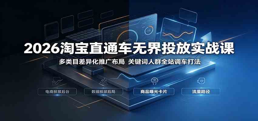 2026淘宝直通车无界投放实战课:多类目差异化推广布局,关键词人群全站调车打法-汇课新知资源网
