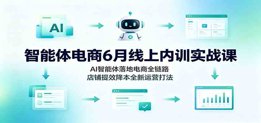 智能体电商6月线上内训实战课：AI智能体落地电商全链路，店铺提效降本全新运营打法-汇课新知资源网