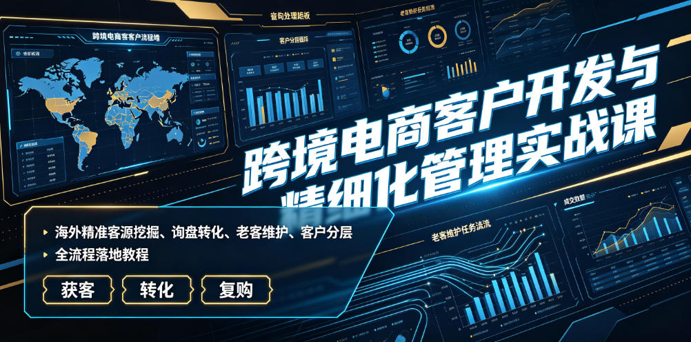 跨境电商客户开发与精细化管理实战课｜海外精准客源挖掘、询盘转化、老客维护、客户分层全流程落地教程-汇课新知资源网
