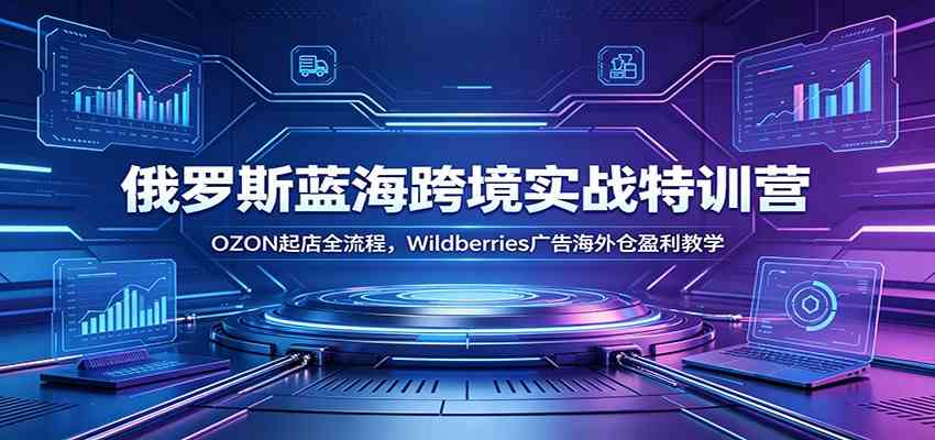 俄罗斯蓝海跨境实战特训营:OZON起店全流程,Wildberries广告海外仓盈利教学-汇课新知资源网
