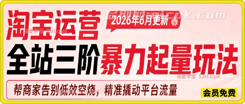 淘宝运营全站三阶暴力起量玩法,2026年6月更新,帮商家告别低效空烧,精准撬动平台流量。-汇课新知资源网