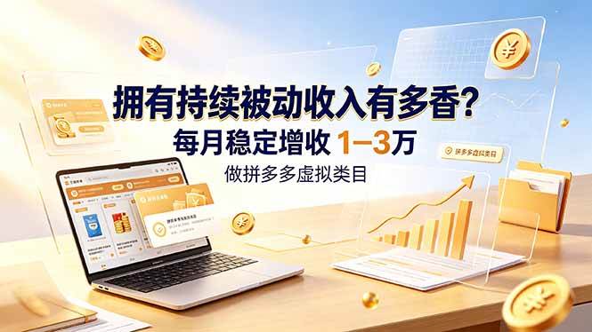(19141期)拥有持续被动收入有多香?做拼多多虚拟类目,每月稳定增收 1-3 万-汇课新知资源网