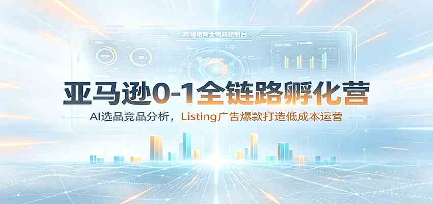 亚马逊0-1全链路孵化营:AI选品竞品分析,Listing广告爆款打造低成本运营-汇课新知资源网