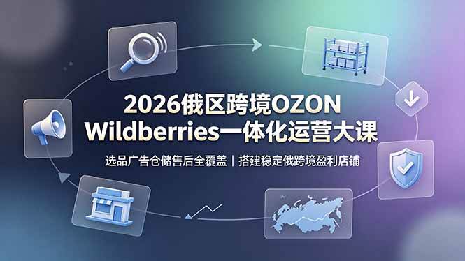 (19162期)2026俄区跨境OZON Wildberries一体化运营大课,选品广告仓储售后全覆盖,搭建稳定俄跨境盈利店铺-汇课新知资源网