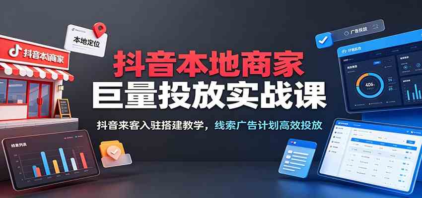 抖音本地商家巨量投放实战课:抖音来客入驻搭建教学,线索广告计划高效投放-汇课新知资源网
