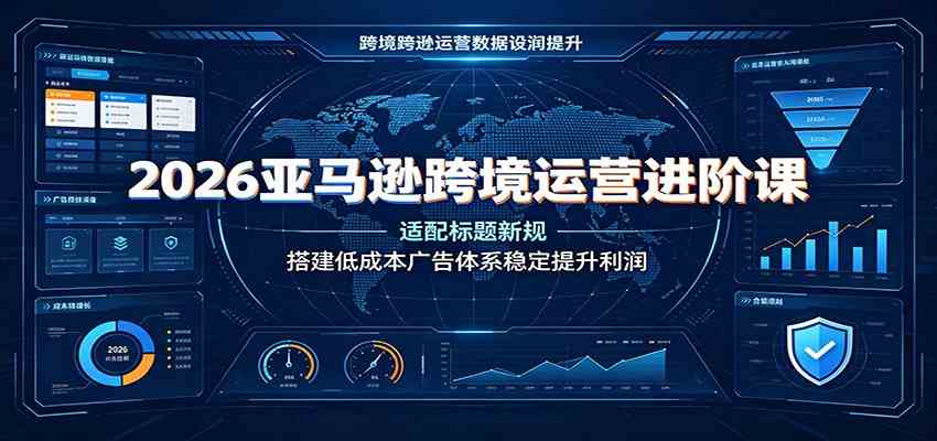 2026亚马逊跨境运营进阶课:适配标题新规,搭建低成本广告体系稳定提升利润-汇课新知资源网