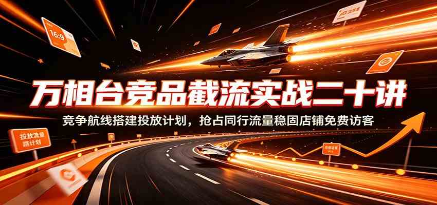 万相台竞品截流实战二十讲:竞争航线搭建投放计划,抢占同行流量稳固店铺免费访客-汇课新知资源网