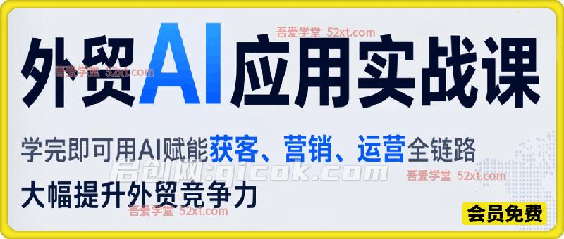 外贸AI应用实战课,学完即可用AI赋能获客、营销、运营全链路,大幅提升外贸竞争力-汇课新知资源网
