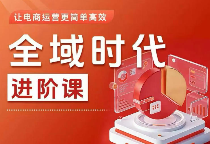 全域时代进阶课，更简单高效的全域投放实操，让电商运营更简单高效（更新0731）-汇课新知资源网