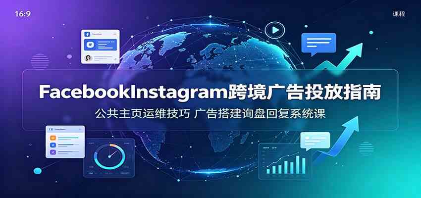 Facebook&Instagram跨境广告投放指南:公共主页运维技巧,广告搭建询盘回复系统课-汇课新知资源网
