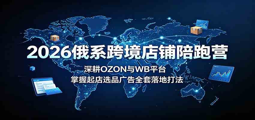 2026俄系跨境店铺陪跑营:深耕OZON与WB平台,掌握起店选品广告全套落地打法-汇课新知资源网