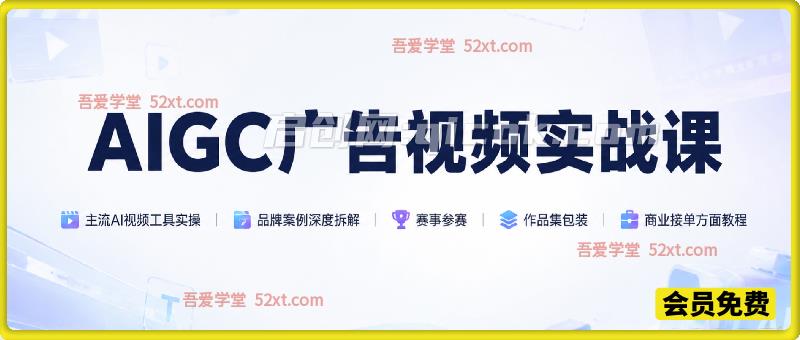 AIGC广告视频实战第1期，主流AI视频工具实操、品牌案例深度拆解、赛事参赛、作品集包装，商业接单方面教程-汇课新知资源网