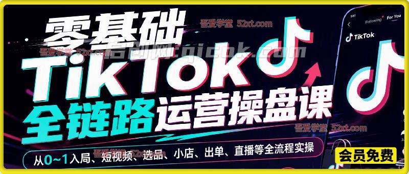 零基础 TikTok0‑1 全链路操盘课｜短视频选品小店直播一站式出海实战-汇课新知资源网
