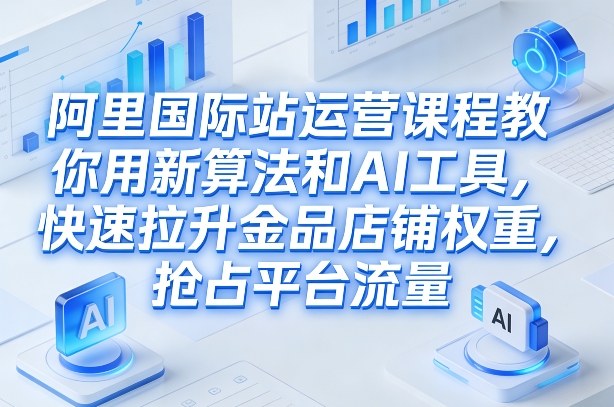 阿里国际站运营课程,教你用新算法和AI工具,快速拉升金品店铺权重,抢占平台流量(更新2026年08月)-汇课新知资源网