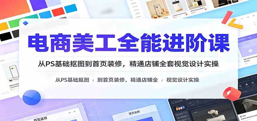 电商美工全能进阶课:从PS基础抠图到首页装修,精通店铺全套视觉设计实操-汇课新知资源网