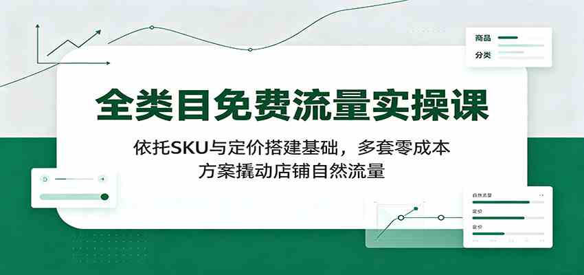 全类目免费流量实操课:依托SKU与定价搭建基础,多套零成本方案撬动店铺自然流量-汇课新知资源网