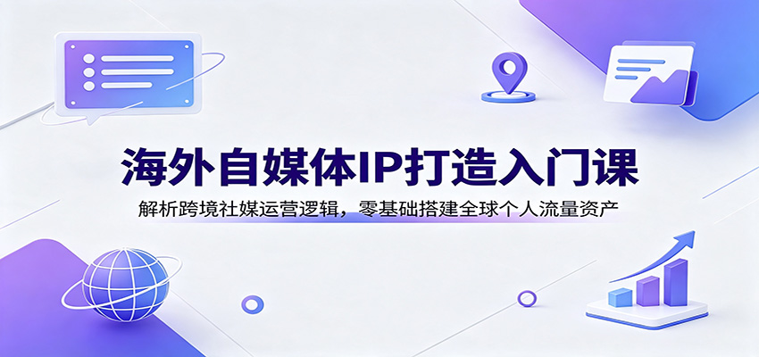 海外自媒体IP打造入门课:解析跨境社媒运营逻辑,零基础搭建全球个人流量资产-汇课新知资源网
