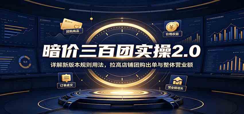 暗价三百团实操2.0:详解新版本规则用法,拉高店铺团购出单与整体营业额-汇课新知资源网