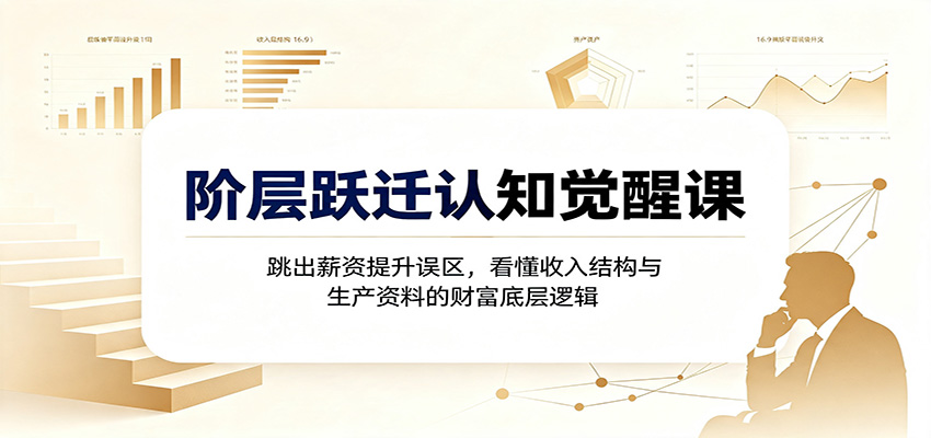 阶层跃迁认知觉醒课:跳出薪资提升误区,看懂收入结构与生产资料的财富底层逻辑-汇课新知资源网