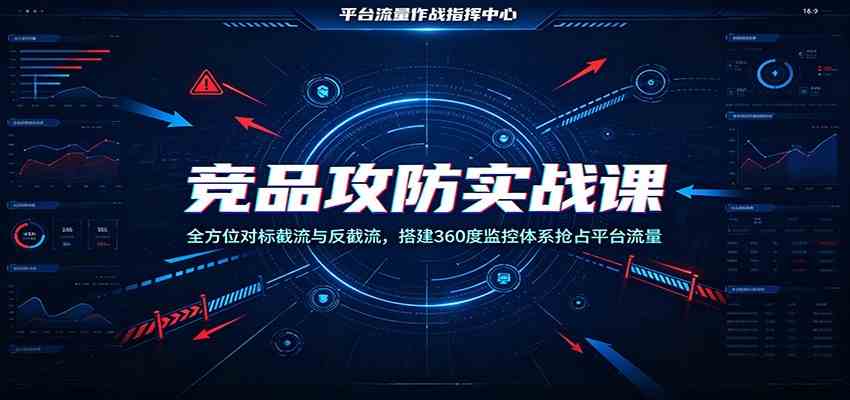 竞品攻防实战课:全方位对标截流与反截流,搭建360度监控体系抢占平台流量-汇课新知资源网