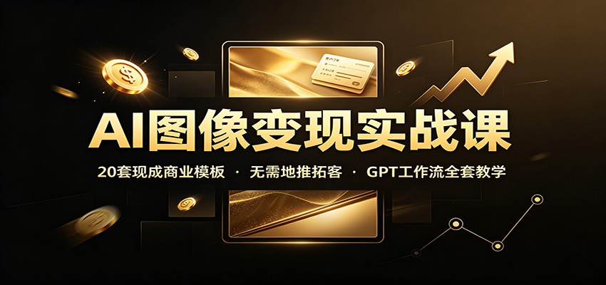 AI图像变现实战课:20套现成商业模板,无需地推拓客,GPT工作流全套教学-汇课新知资源网