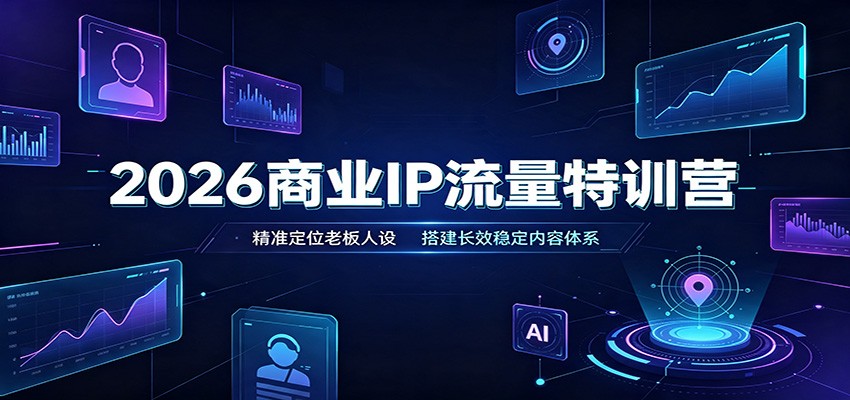 2026商业IP流量特训营:精准定位老板人设,搭建长效稳定内容体系-汇课新知资源网