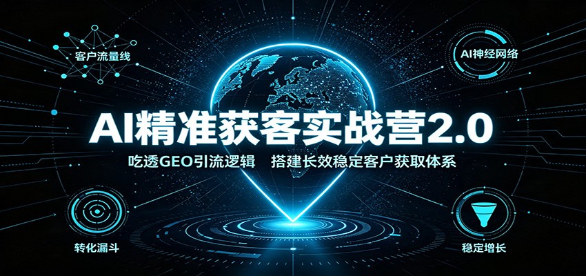 AI精准获客实战营2.0:吃透GEO引流逻辑,搭建长效稳定客户获取体系-汇课新知资源网