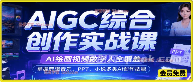 AIGC综合创作实战课，AI绘画视频数字人全覆盖，掌握剪辑音乐、PPT、小说多类AI创作技能