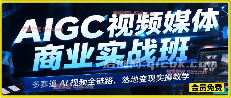 AIGC 视频媒体商业实战班｜多赛道 AI 视频全链路，落地变现实操教学
