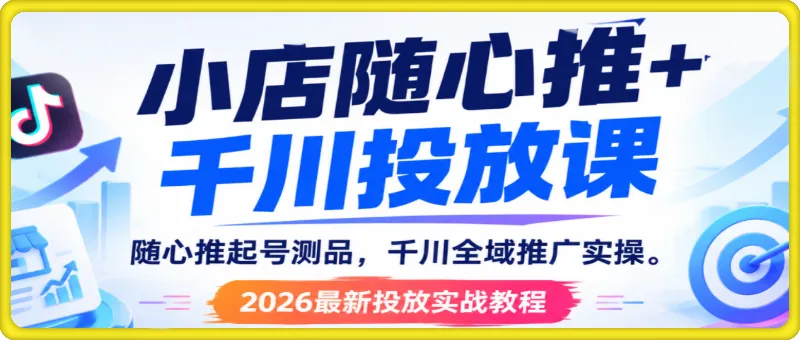 小店随心推 + 千川投放课｜随心推起号测品，千川全域推广实操，2026 最新投放实战教程