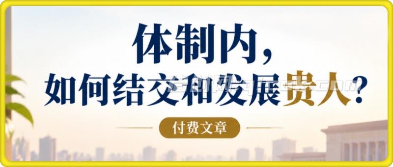 付费文章：体制内，如何结交和发展贵人?
