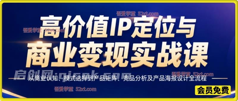 高价值IP定位与商业变现实战课，从商业认知、模式选择到产品矩阵、竞品分析及产品海报设计全流程