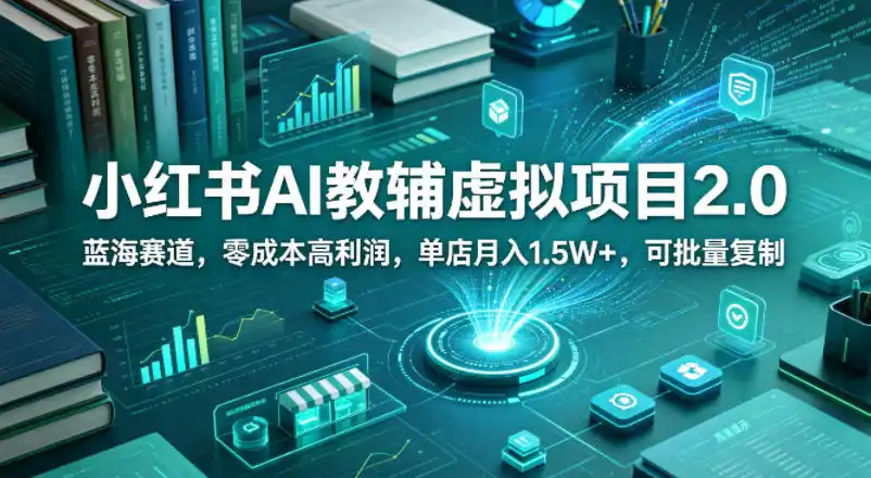 小红书AI教辅虚拟项目2.0,蓝海赛道,零成本高利润,单店月入1.5W+,可批量复制-汇课新知资源网