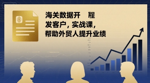 海关数据开发客户实战课，帮助外贸人提升业绩-汇课新知资源网
