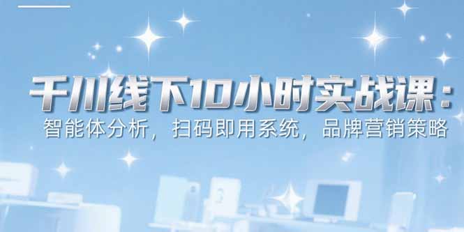 6月千川线下10小时实战课：智能体分析，扫码即用系统，品牌营销策略-汇课新知资源网